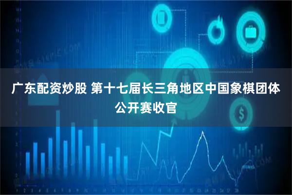 广东配资炒股 第十七届长三角地区中国象棋团体公开赛收官