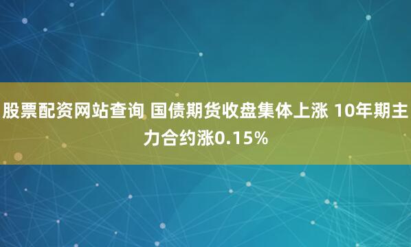 股票配资网站查询 国债期货收盘集体上涨 10年期主力合约涨0.15%