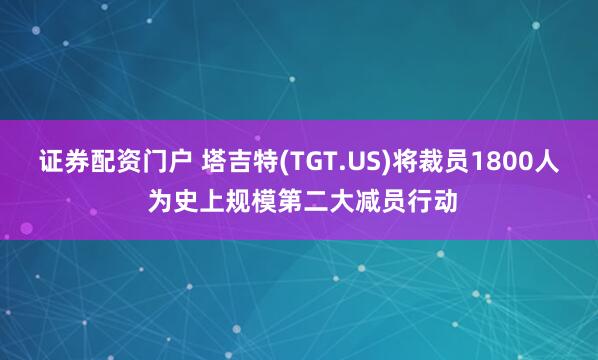 证券配资门户 塔吉特(TGT.US)将裁员1800人 为史上规模第二大减员行动