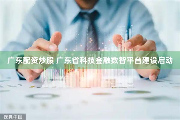 广东配资炒股 广东省科技金融数智平台建设启动