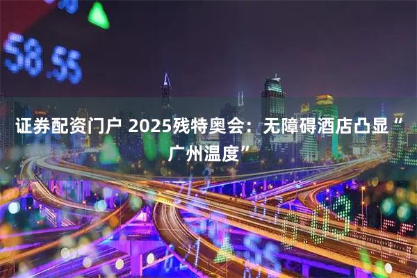 证券配资门户 2025残特奥会：无障碍酒店凸显“广州温度”