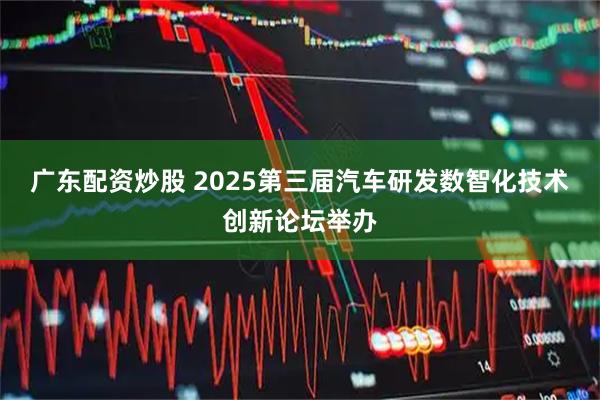 广东配资炒股 2025第三届汽车研发数智化技术创新论坛举办