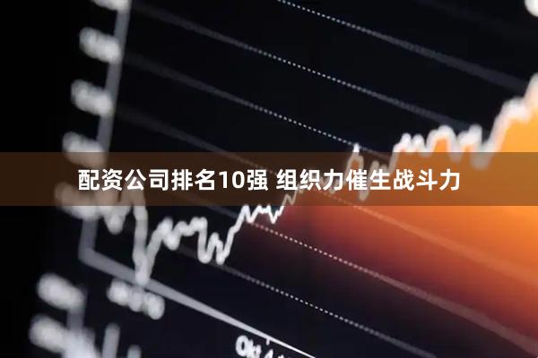 配资公司排名10强 组织力催生战斗力