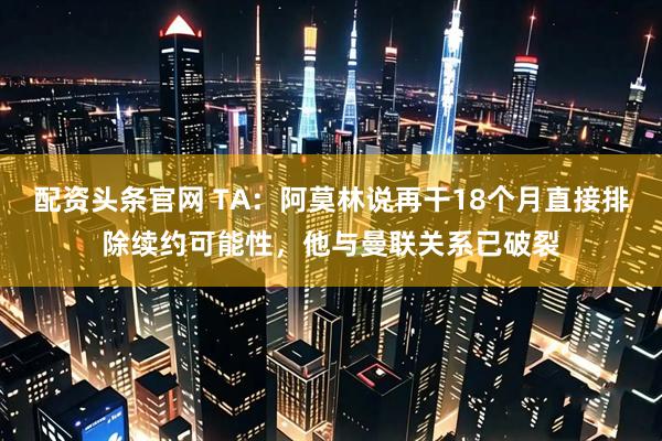 配资头条官网 TA：阿莫林说再干18个月直接排除续约可能性，他与曼联关系已破裂