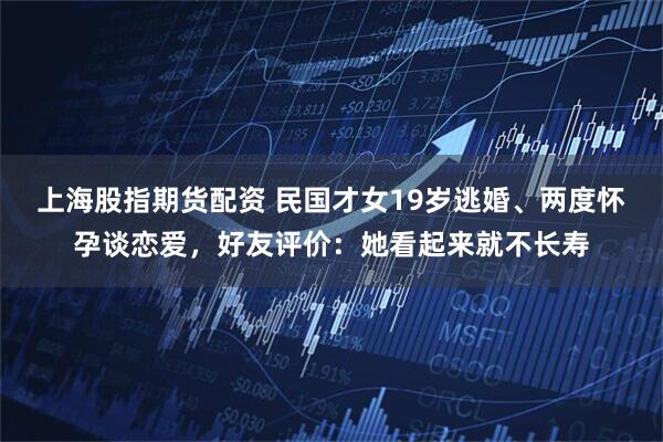 上海股指期货配资 民国才女19岁逃婚、两度怀孕谈恋爱，好友评价：她看起来就不长寿