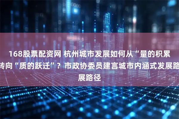 168股票配资网 杭州城市发展如何从“量的积累”转向“质的跃迁”？市政协委员建言城市内涵式发展路径