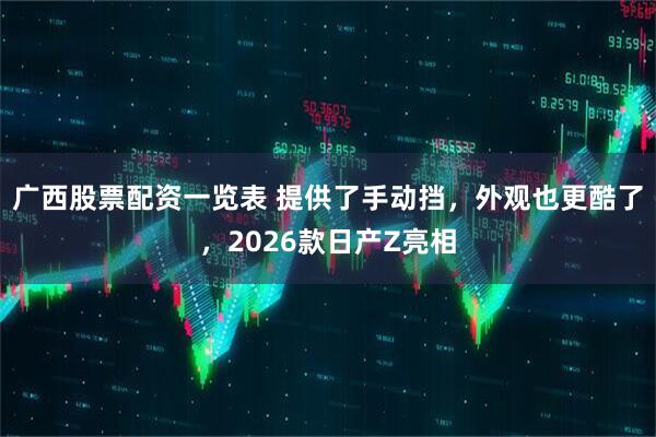 广西股票配资一览表 提供了手动挡，外观也更酷了，2026款日产Z亮相