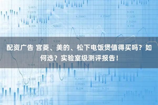 配资广告 宫菱、美的、松下电饭煲值得买吗？如何选？实验室级测评报告！