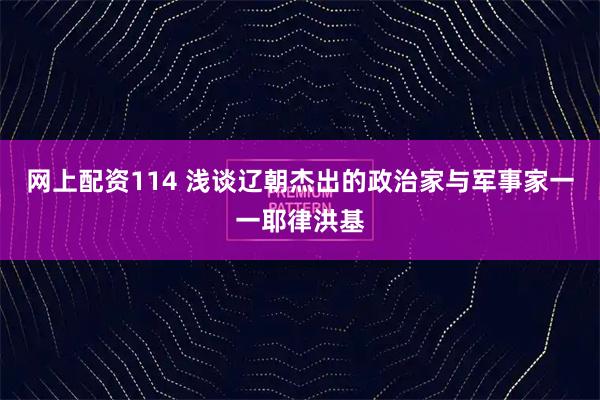 网上配资114 浅谈辽朝杰出的政治家与军事家一一耶律洪基