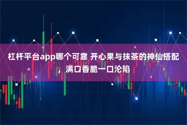 杠杆平台app哪个可靠 开心果与抹茶的神仙搭配，满口香脆一口沦陷
