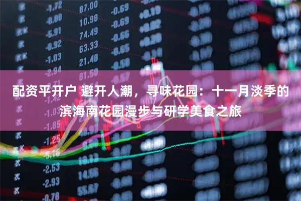 配资平开户 避开人潮，寻味花园：十一月淡季的滨海南花园漫步与研学美食之旅