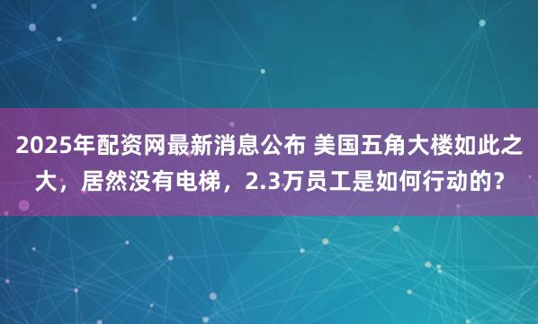 2025年配资网最新消息公布 美国五角大楼如此之大，居然没有电梯，2.3万员工是如何行动的？