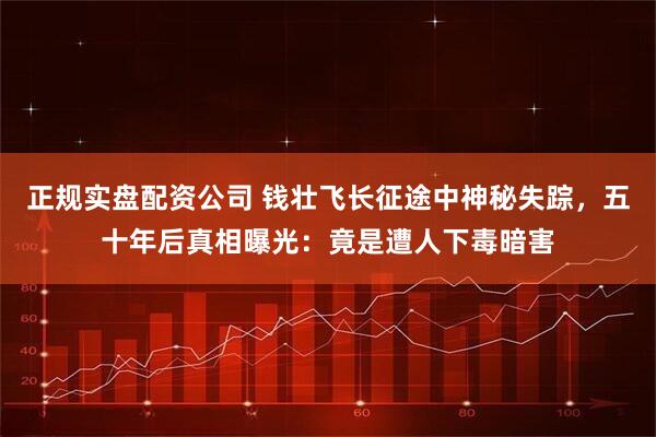 正规实盘配资公司 钱壮飞长征途中神秘失踪，五十年后真相曝光：竟是遭人下毒暗害