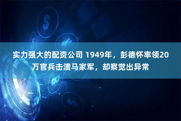 实力强大的配资公司 1949年，彭德怀率领20万官兵击溃马家军，却察觉出异常