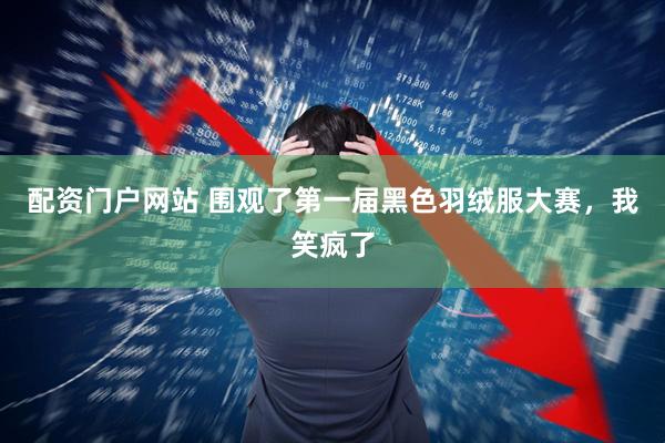 配资门户网站 围观了第一届黑色羽绒服大赛，我笑疯了