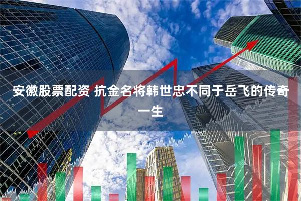 安徽股票配资 抗金名将韩世忠不同于岳飞的传奇一生