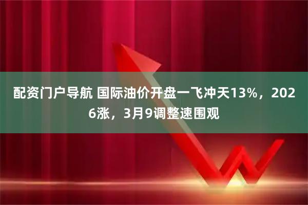 配资门户导航 国际油价开盘一飞冲天13%，2026涨，3月9调整速围观