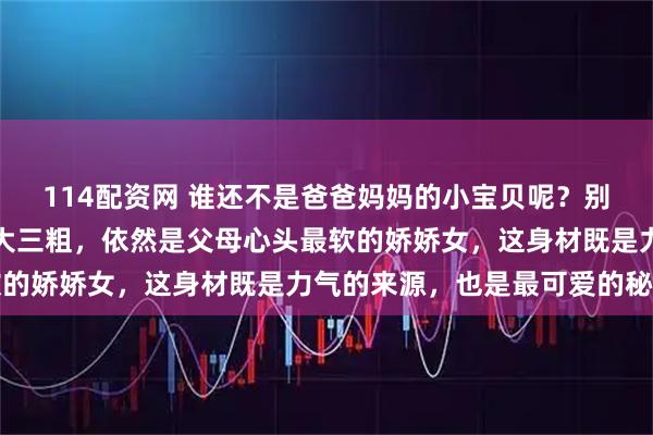 114配资网 谁还不是爸爸妈妈的小宝贝呢？别看姑娘们人高马大、五大三粗，依然是父母心头最软的娇娇女，这身材既是力气的来源，也是最可爱的秘密