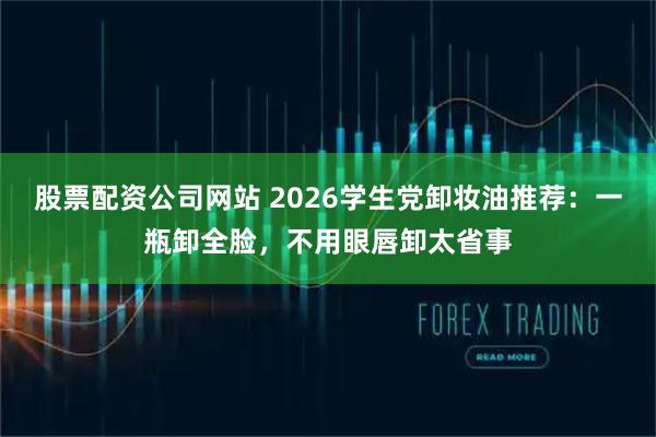 股票配资公司网站 2026学生党卸妆油推荐：一瓶卸全脸，不用眼唇卸太省事