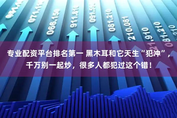 专业配资平台排名第一 黑木耳和它天生“犯冲”，千万别一起炒，很多人都犯过这个错！