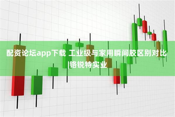 配资论坛app下载 工业级与家用瞬间胶区别对比 |铬锐特实业