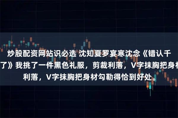 炒股配资网站识必选 沈知夏罗宴寒沈念《错认千金后，总裁他破戒了》我挑了一件黑色礼服，剪裁利落，V字抹胸把身材勾勒得恰到好处。