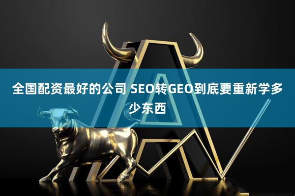 全国配资最好的公司 SEO转GEO到底要重新学多少东西